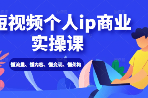 短视频个人ip商业实操课： 懂流量、懂内容、懂变现、懂架构（价值999元）