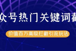 公众号热门关键词截留精准引流实战课程，价值百万高级拦截引流玩法！