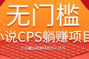 无门槛小说CPS躺赚项目，小白搬运视频轻松月入过万