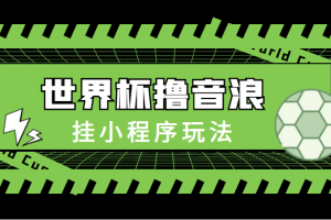 最新口子-世界杯撸音浪教程，挂小程序玩法（附最新抗封世界杯素材）