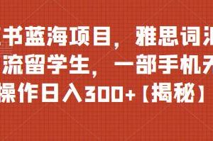 小红书蓝海项目，雅思词汇资料引流留学生，一部手机无脑操作日入300+【揭秘】