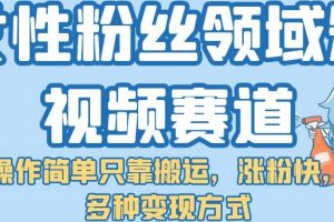 女性粉丝领域短视频赛道，操作简单只靠搬运，涨粉快，多种变现方式【揭秘】