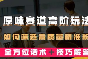 短视频原味赛道高阶玩法，如何筛选高质量精准粉？全方位话术＋技巧解答【揭秘】