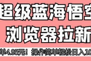 超级蓝海悟空浏览器拉新，一单4.95元！操作简单轻松日入1000+!【揭秘】