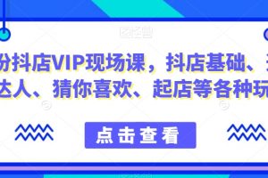 9月份抖店VIP现场课，抖音小店基础、选品、达人、猜你喜欢、起店等各种玩法