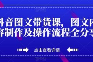 抖音图文带货课，图文内容制作及操作流程全分享