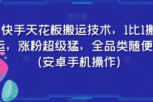 快手天花板搬运技术，1比1搬运，涨粉超级猛，全品类随便搬（安卓手机操作）