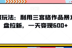 高深玩法：利用三宫格作品暴力网盘拉新，一天变现600+【揭秘】