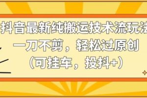 抖音最新纯搬运技术流玩法，一刀不剪，轻松过原创（可挂车，投抖+）【揭秘】