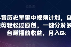 抖音历史军事中视频计划，自动混剪轻松过原创，一键分发多平台赚播放收益，月入6k【揭秘】