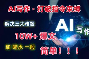 AI写作：解决三大难题，10W+爆文如喝水一般简单，打破指令调教束缚【揭秘】