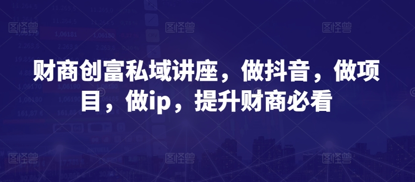 财商创富私域讲座，做抖音，做项目，做ip，提升财商必看