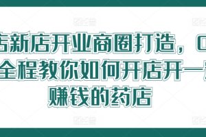 药店新店开业商圈打造，0基础全程教你如何开店开一定赚钱的药店