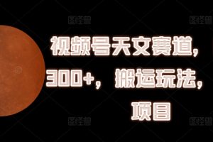 视频号天文赛道，日入300+，搬运玩法，捡钱项目【揭秘】