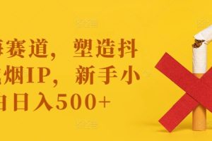 蓝海赛道，塑造抖音戒烟IP，新手小白日入500+【揭秘】