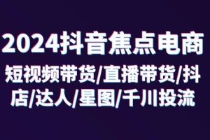 2024抖音焦点电商：短视频带货/直播带货/抖店/达人/星图/千川投流/32节课