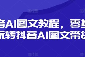 抖音AI图文教程，零基础玩转抖音AI图文带货