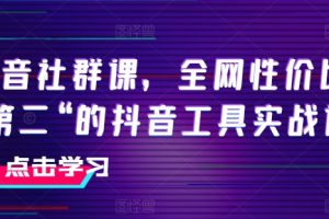 抖音社群课，全网性价比“第二“的抖音工具实战课