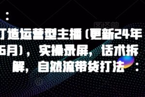 打造运营型主播(更新24年9月)，实操录屏，话术拆解，自然流带货打法