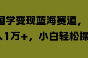 国学变现蓝海赛道，月入1W+，小白轻松操作【揭秘】