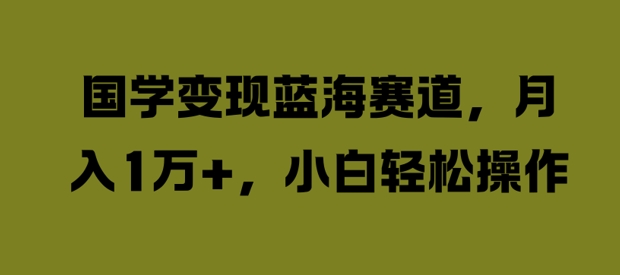 国学变现蓝海赛道，月入1W+，小白轻松操作【揭秘】