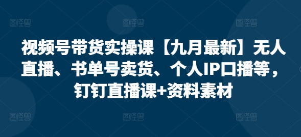 视频号带货实操课【九月最新】无人直播、书单号卖货、个人IP口播等，钉钉直播课+资料素材