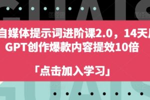 AI自媒体提示词进阶课2.0，14天用 GPT创作爆款内容提效10倍