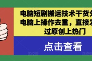 电脑短剧搬运技术干货分享，电脑上操作去重，直接发布，过原创上热门