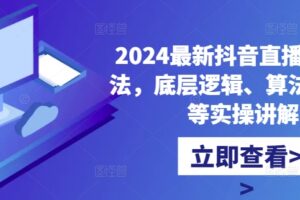 2024最新抖音直播核心玩法，底层逻辑、算法、起号等实操讲解