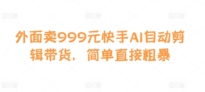 外面卖999元快手AI自动剪辑带货，简单直接粗暴