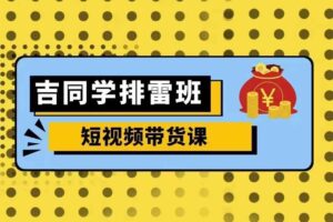 吉同学排雷班短视频带货课，零基础·详解流量成果