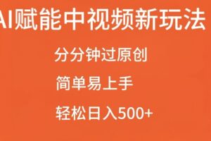 AI赋能中视频最新玩法，分分钟过原创，简单易上手，轻松日入500+【揭秘】