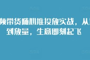 短视频带货随心推投放实战，从选品到放量，生意即刻起飞